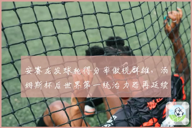 安赛龙发球轮得分率傲视群雄,汤姆斯杯后世界第一统治力恐再延续三年