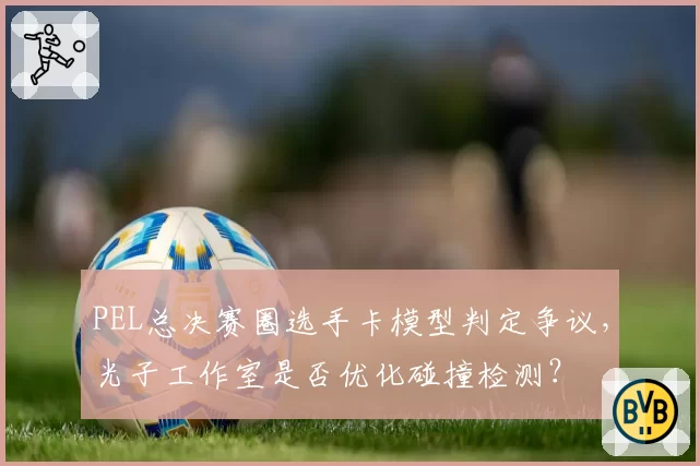 PEL总决赛圈选手卡模型判定争议，光子工作室是否优化碰撞检测？