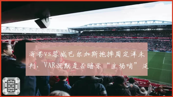 海港vs蓉城巴尔加斯抱摔周定洋未判，VAR沉默是否暗示“主场哨”泛滥？