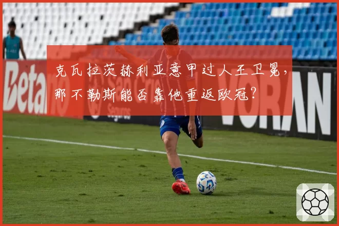 克瓦拉茨赫利亚意甲过人王卫冕,那不勒斯能否靠他重返欧冠?