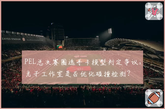 PEL总决赛圈选手卡模型判定争议，光子工作室是否优化碰撞检测？