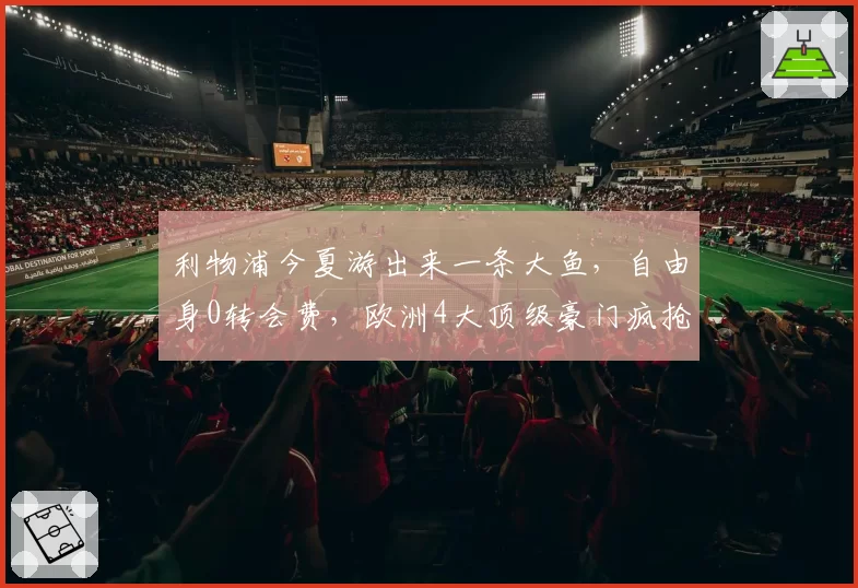 利物浦今夏游出来一条大鱼,自由身0转会费,欧洲4大顶级豪门疯抢