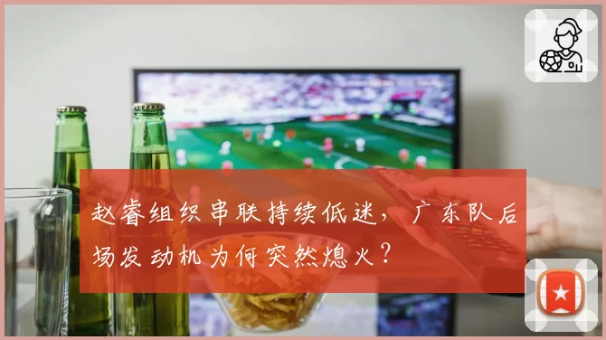 赵睿组织串联持续低迷,广东队后场发动机为何突然熄火?