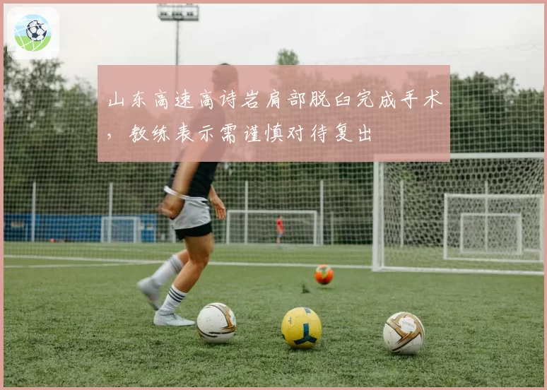 山东高速高诗岩肩部脱臼完成手术，教练表示需谨慎对待复出