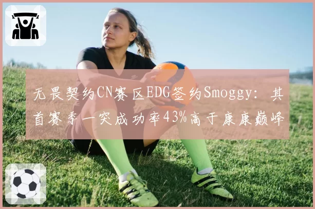 无畏契约CN赛区EDG签约Smoggy:其首赛季一突成功率43%高于康康巅峰期