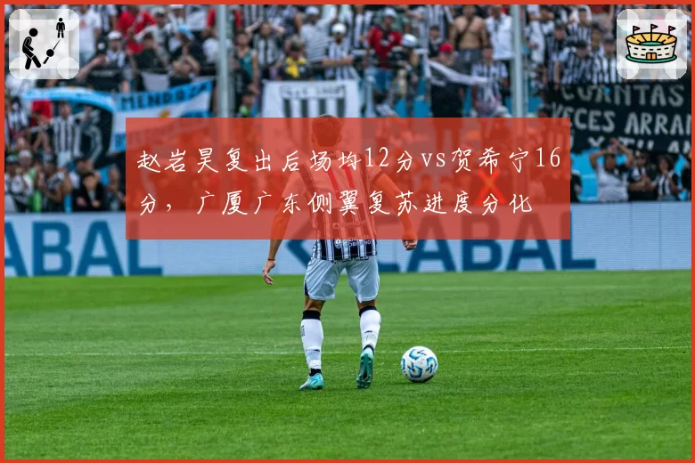赵岩昊复出后场均12分vs贺希宁16分，广厦广东侧翼复苏进度分化