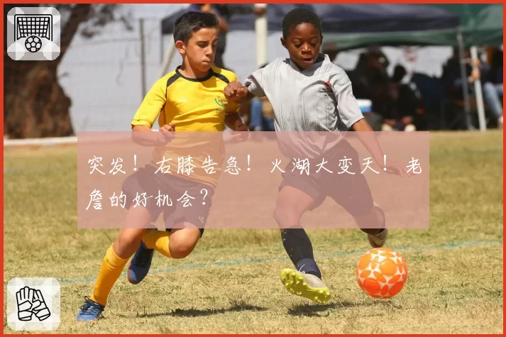 突发！右膝告急！火湖大变天！老詹的好机会？
