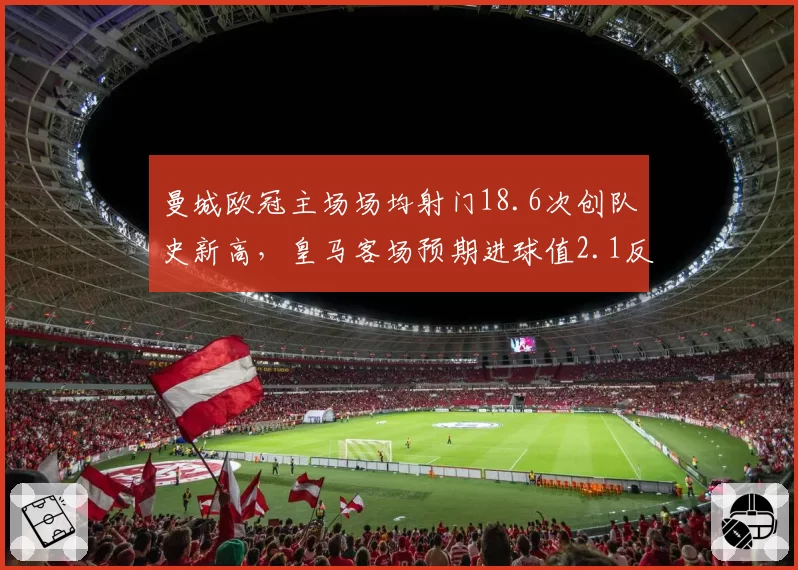 曼城欧冠主场场均射门18.6次创队史新高,皇马客场预期进球值2.1反成最大威胁