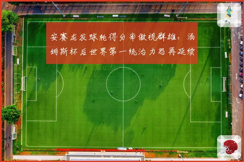 安赛龙发球轮得分率傲视群雄,汤姆斯杯后世界第一统治力恐再延续三年