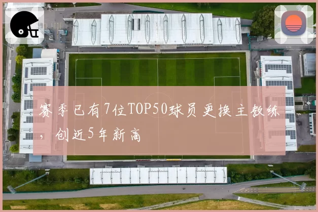 赛季已有7位TOP50球员更换主教练,创近5年新高
