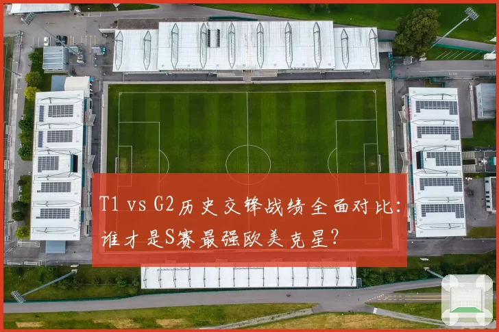 T1 vs G2历史交锋战绩全面对比：谁才是S赛最强欧美克星？