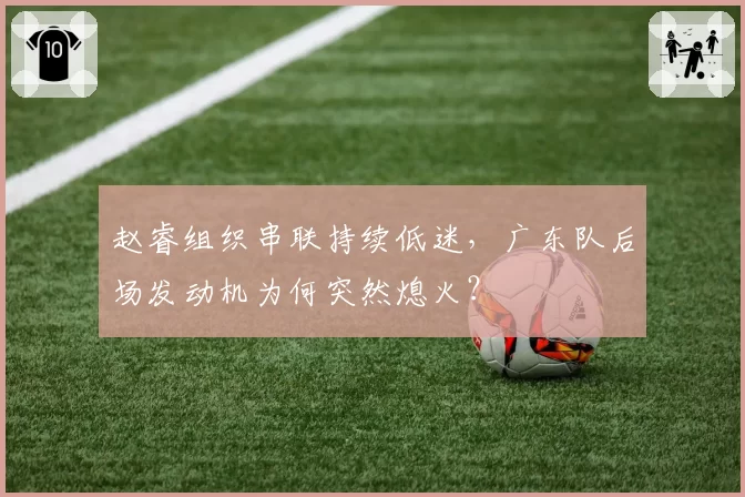 赵睿组织串联持续低迷,广东队后场发动机为何突然熄火?