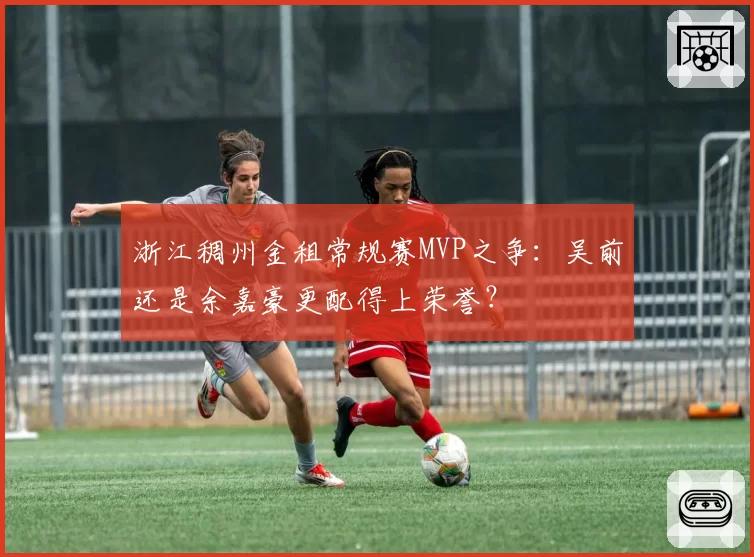 浙江稠州金租常规赛MVP之争:吴前还是余嘉豪更配得上荣誉?