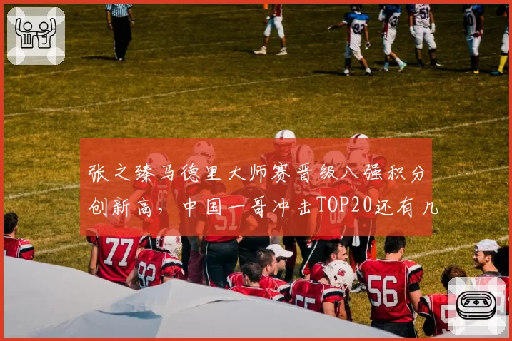 张之臻马德里大师赛晋级八强积分创新高，中国一哥冲击TOP20还有几站？