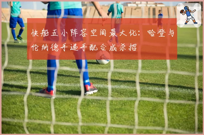 快船五小阵容空间最大化:哈登与伦纳德手递手配合成杀招