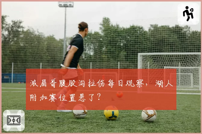 浓眉哥腹股沟拉伤每日观察，湖人附加赛位置悬了？