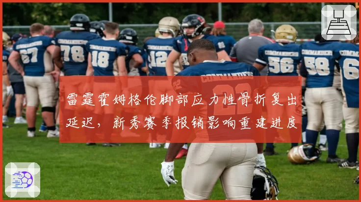 雷霆霍姆格伦脚部应力性骨折复出延迟,新秀赛季报销影响重建进度?